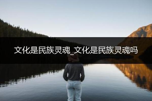 民族文化(民族文化的核心与灵魂是什么)